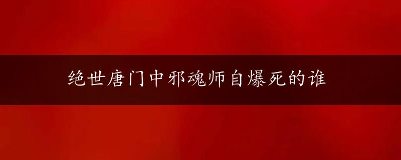 绝世唐门中邪魂师自爆死的谁