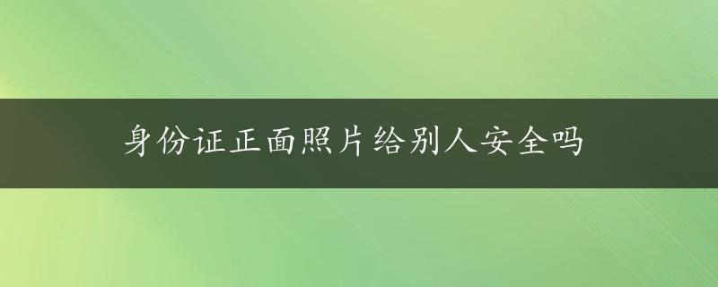 身份证正面照片给别人安全吗