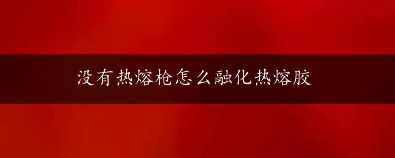 没有热熔枪怎么融化热熔胶