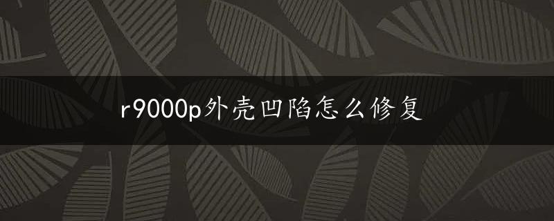 r9000p外壳凹陷怎么修复