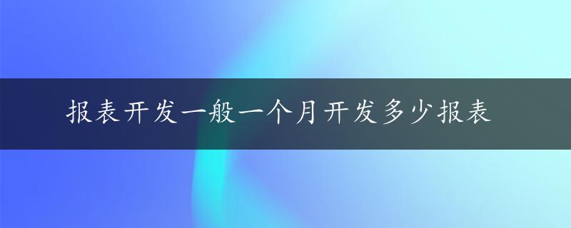 报表开发一般一个月开发多少报表