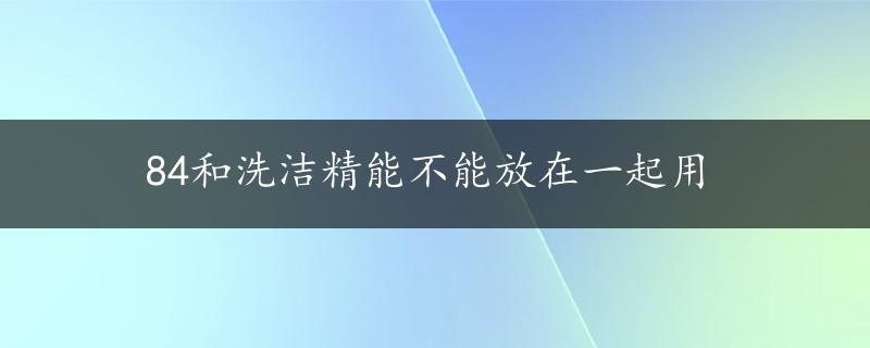 84和洗洁精能不能放在一起用