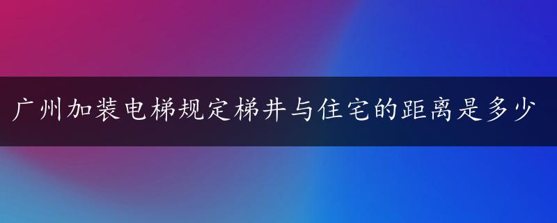 广州加装电梯规定梯井与住宅的距离是多少