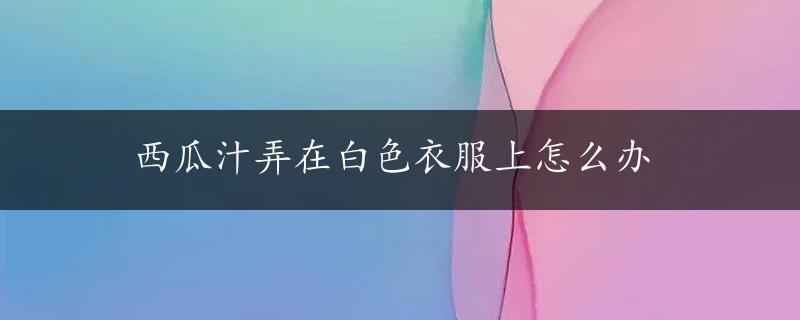 西瓜汁弄在白色衣服上怎么办