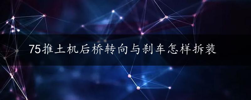 75推土机后桥转向与刹车怎样拆装