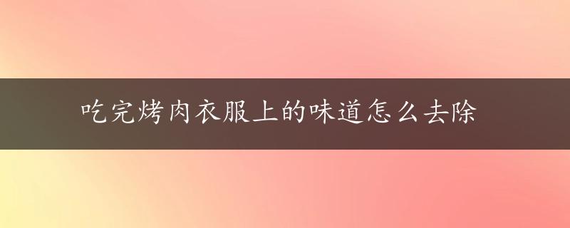 吃完烤肉衣服上的味道怎么去除