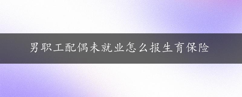 男职工配偶未就业怎么报生育保险