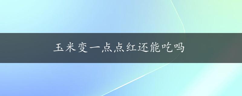 玉米变一点点红还能吃吗