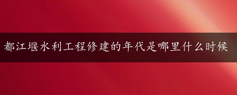 都江堰水利工程修建的年代是哪里什么时候