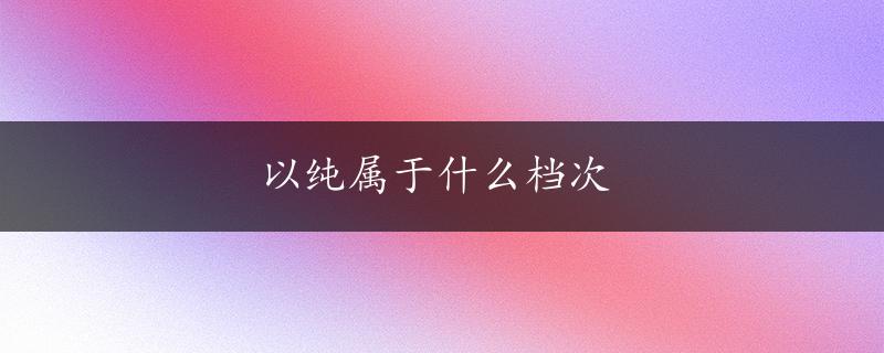 以纯属于什么档次