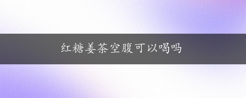 红糖姜茶空腹可以喝吗