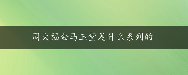 周大福金马玉堂是什么系列的