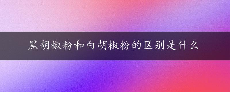 黑胡椒粉和白胡椒粉的区别是什么