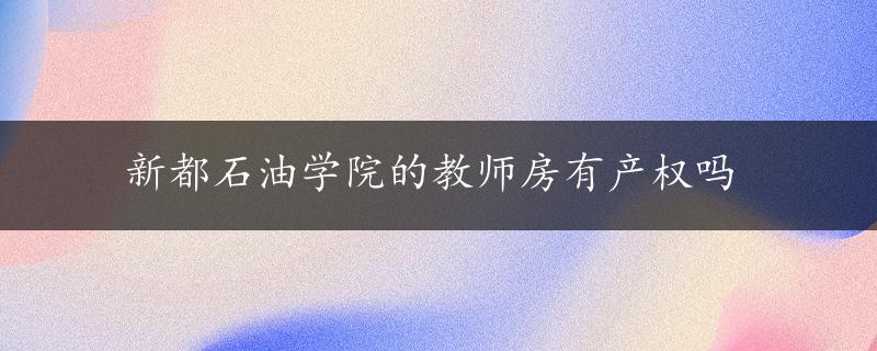 新都石油学院的教师房有产权吗