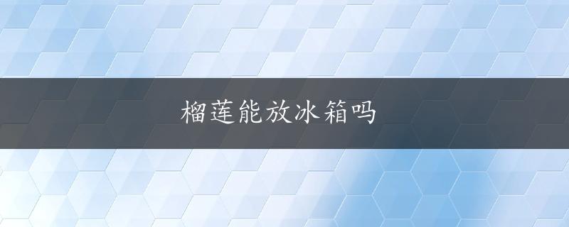 榴莲能放冰箱吗