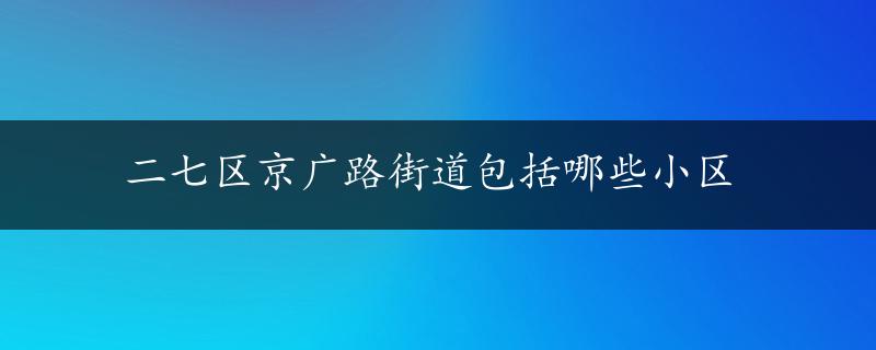 二七区京广路街道包括哪些小区