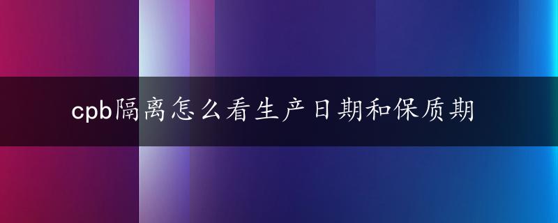 cpb隔离怎么看生产日期和保质期