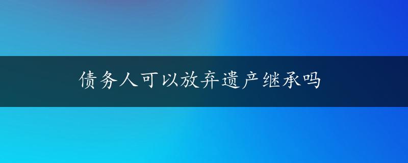 债务人可以放弃遗产继承吗