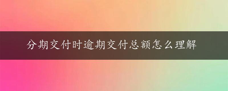 分期交付时逾期交付总额怎么理解