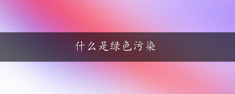 什么是绿色污染