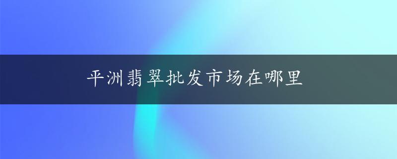 平洲翡翠批发市场在哪里