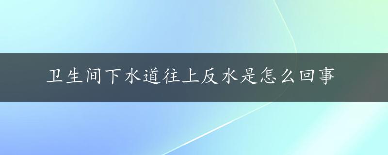 卫生间下水道往上反水是怎么回事