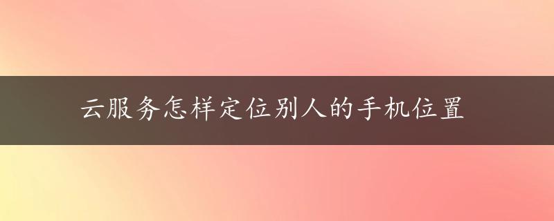 云服务怎样定位别人的手机位置