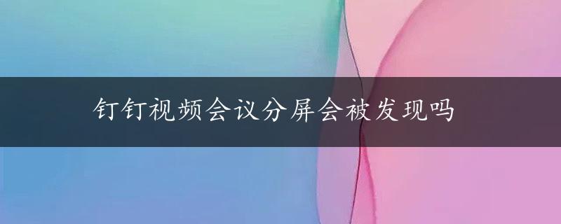 钉钉视频会议分屏会被发现吗