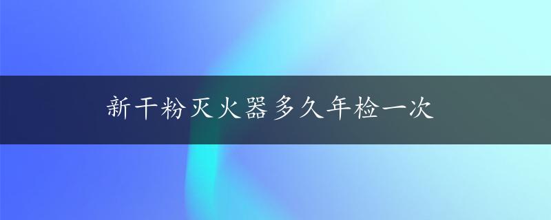 新干粉灭火器多久年检一次