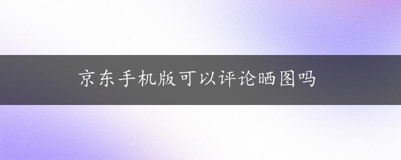 京东手机版可以评论晒图吗