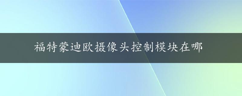 福特蒙迪欧摄像头控制模块在哪