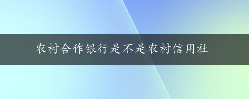 农村合作银行是不是农村信用社