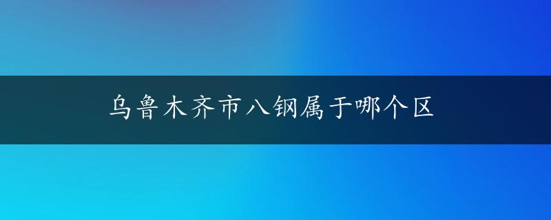 乌鲁木齐市八钢属于哪个区