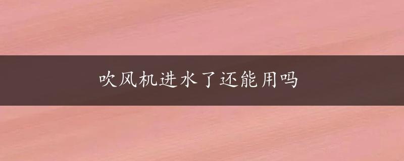 吹风机进水了还能用吗