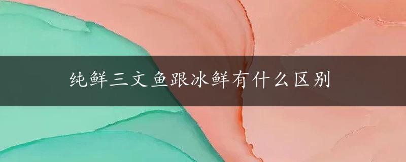 纯鲜三文鱼跟冰鲜有什么区别