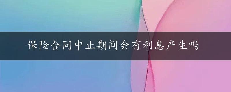 保险合同中止期间会有利息产生吗