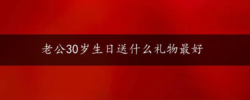 老公30岁生日送什么礼物最好