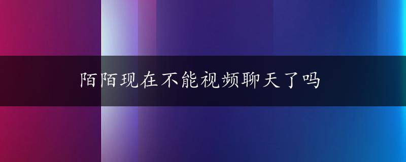 陌陌现在不能视频聊天了吗