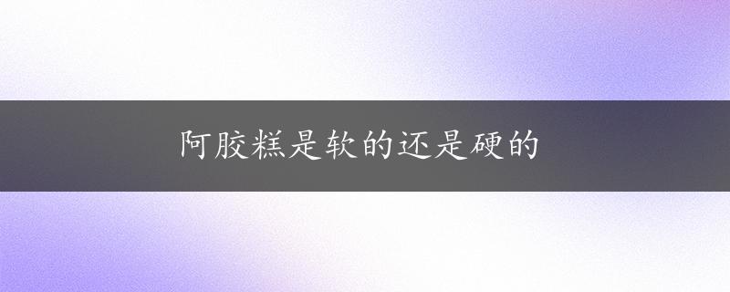 阿胶糕是软的还是硬的