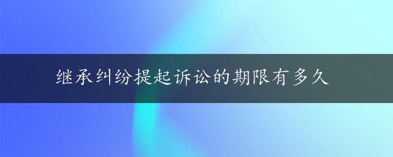 继承纠纷提起诉讼的期限有多久