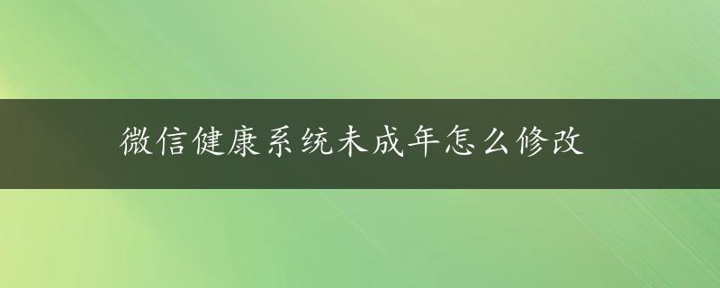 微信健康系统未成年怎么修改