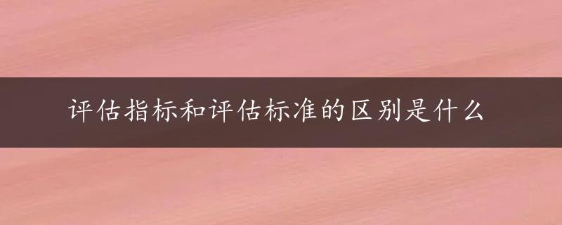 评估指标和评估标准的区别是什么