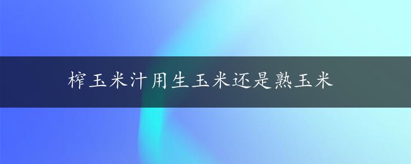 榨玉米汁用生玉米还是熟玉米