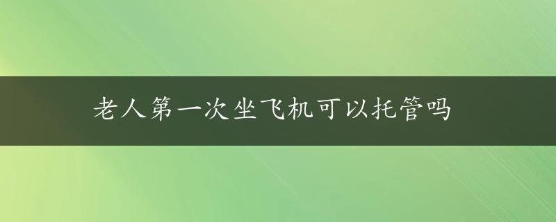 老人第一次坐飞机可以托管吗