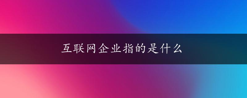 互联网企业指的是什么