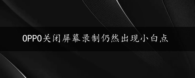 OPPO关闭屏幕录制仍然出现小白点