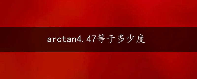 arctan4.47等于多少度