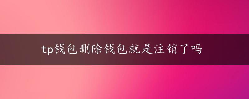 tp钱包删除钱包就是注销了吗