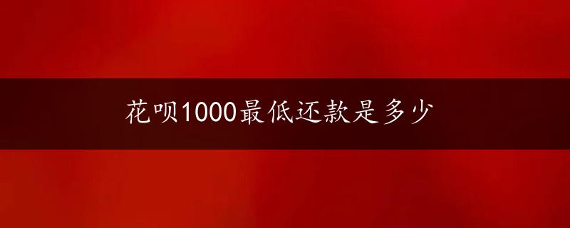 花呗1000最低还款是多少