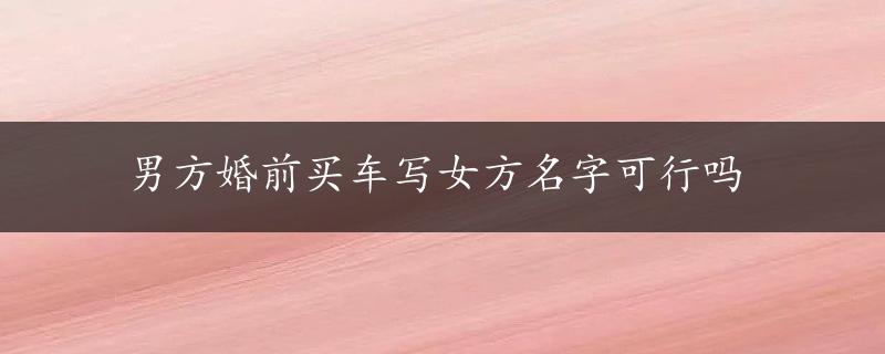 男方婚前买车写女方名字可行吗